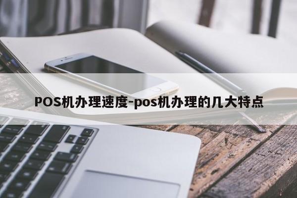 正镶白POS机办理速度-pos机办理的几大特点